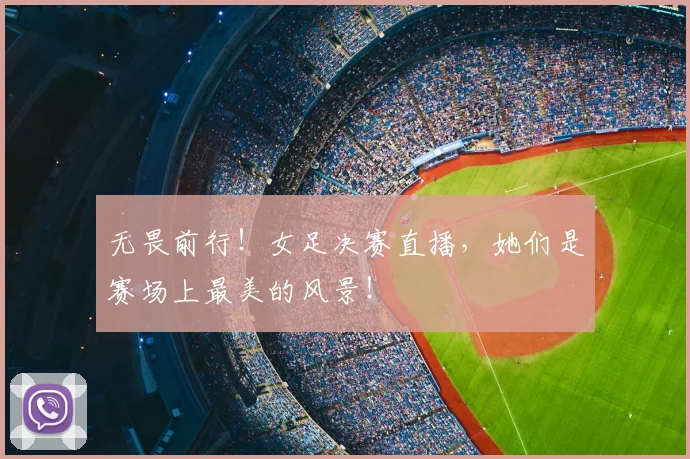 无畏前行！女足决赛直播，她们是赛场上最美的风景！