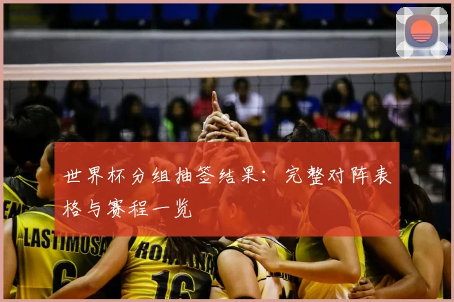 世界杯分组抽签结果：完整对阵表格与赛程一览