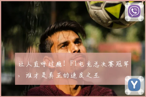 让人直呼过瘾！F1电竞总决赛冠军，谁才是真正的速度之王