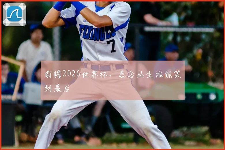 前瞻2026世界杯，悬念丛生谁能笑到最后