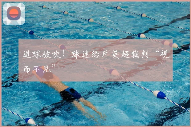进球被吹！球迷怒斥英超裁判“视而不见”