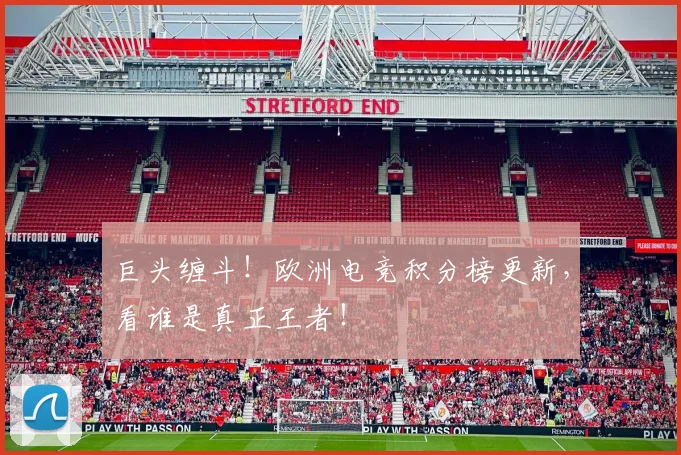 巨头缠斗！欧洲电竞积分榜更新，看谁是真正王者！