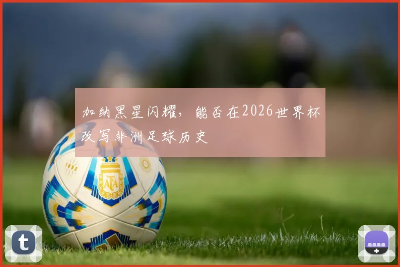 加纳黑星闪耀，能否在2026世界杯改写非洲足球历史