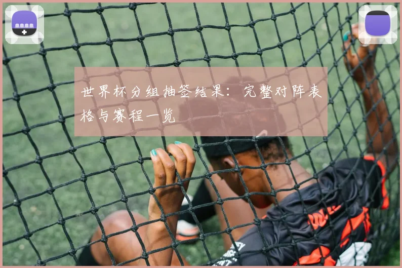 世界杯分组抽签结果：完整对阵表格与赛程一览
