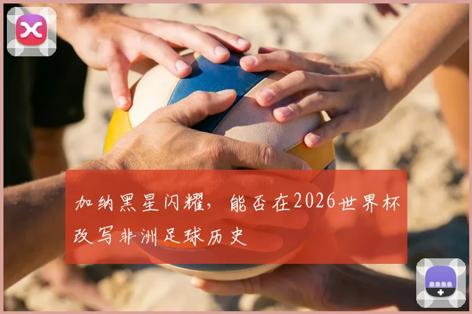 加纳黑星闪耀，能否在2026世界杯改写非洲足球历史