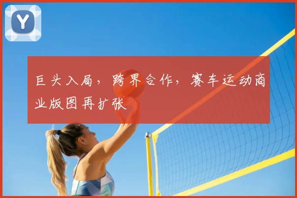 巨头入局，跨界合作，赛车运动商业版图再扩张