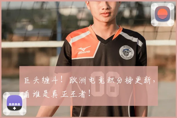 巨头缠斗！欧洲电竞积分榜更新，看谁是真正王者！