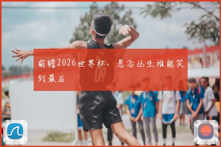 前瞻2026世界杯，悬念丛生谁能笑到最后