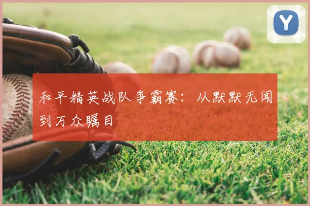 和平精英战队争霸赛：从默默无闻到万众瞩目