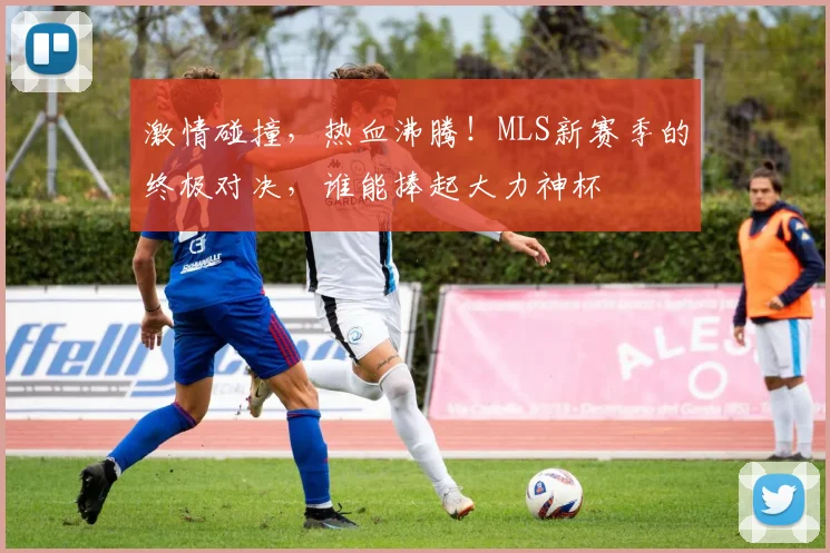 激情碰撞，热血沸腾！MLS新赛季的终极对决，谁能捧起大力神杯