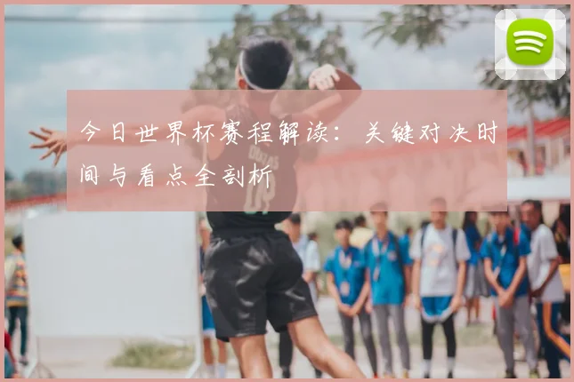 今日世界杯赛程解读：关键对决时间与看点全剖析