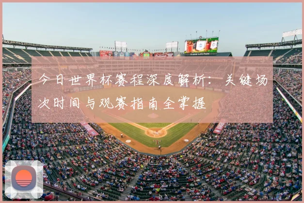 今日世界杯赛程深度解析：关键场次时间与观赛指南全掌握