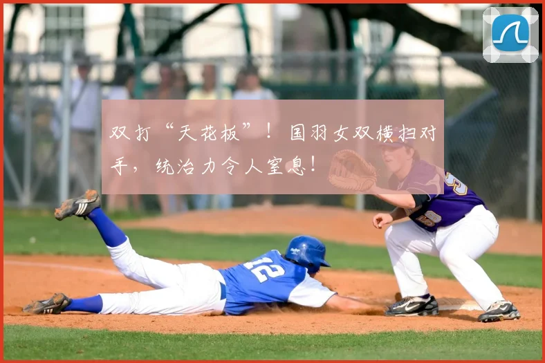双打“天花板”！国羽女双横扫对手，统治力令人窒息！
