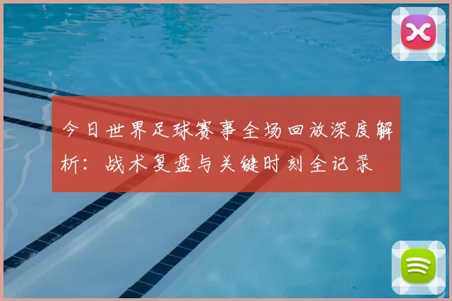 今日世界足球赛事全场回放深度解析：战术复盘与关键时刻全记录