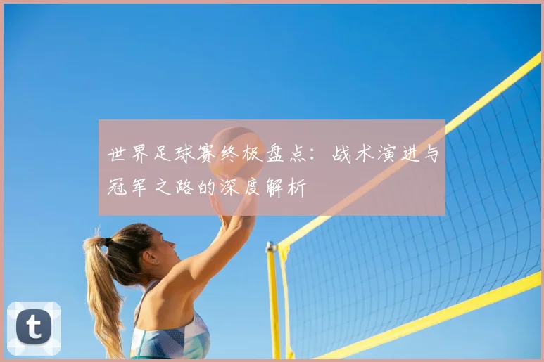 世界足球赛终极盘点：战术演进与冠军之路的深度解析