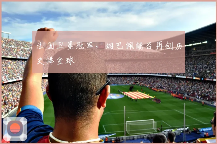 法国卫冕冠军，姆巴佩能否再创历史捧金球