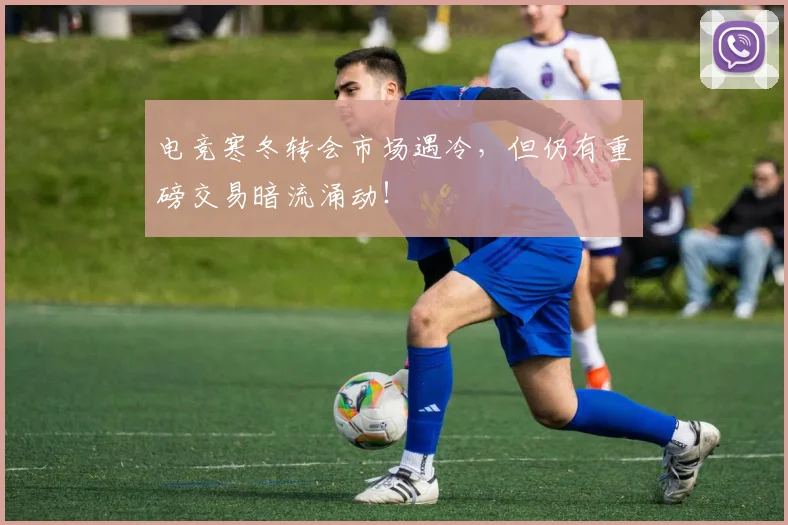 电竞寒冬转会市场遇冷，但仍有重磅交易暗流涌动！
