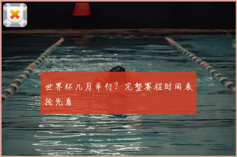 世界杯几月举行？完整赛程时间表抢先看