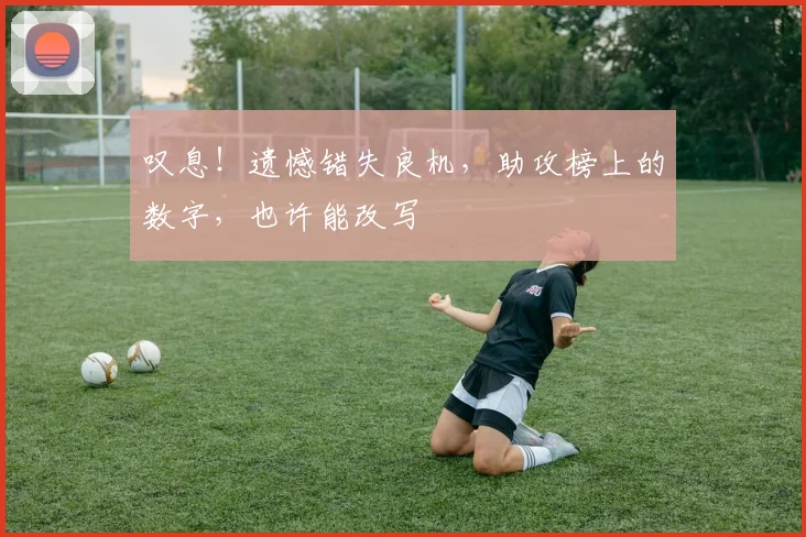 叹息！遗憾错失良机，助攻榜上的数字，也许能改写