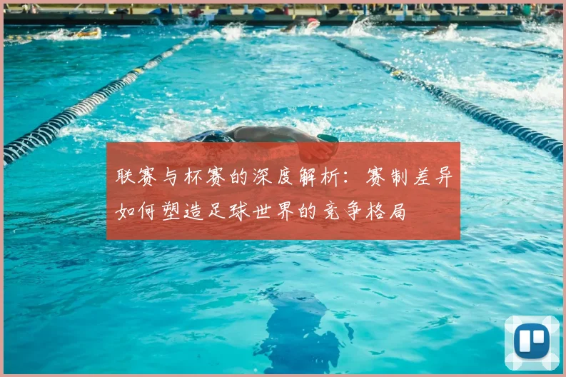 联赛与杯赛的深度解析：赛制差异如何塑造足球世界的竞争格局
