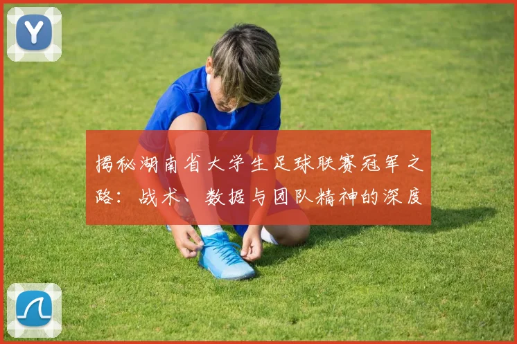 揭秘湖南省大学生足球联赛冠军之路：战术、数据与团队精神的深度解析
