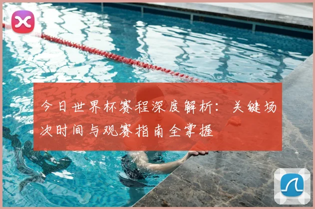 今日世界杯赛程深度解析：关键场次时间与观赛指南全掌握