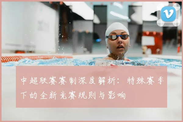 中超联赛赛制深度解析：特殊赛季下的全新竞赛规则与影响