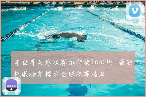 年世界足球联赛排行榜Top50：最新权威榜单揭示全球联赛格局