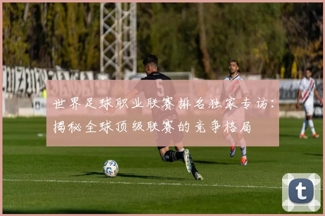 世界足球职业联赛排名独家专访：揭秘全球顶级联赛的竞争格局