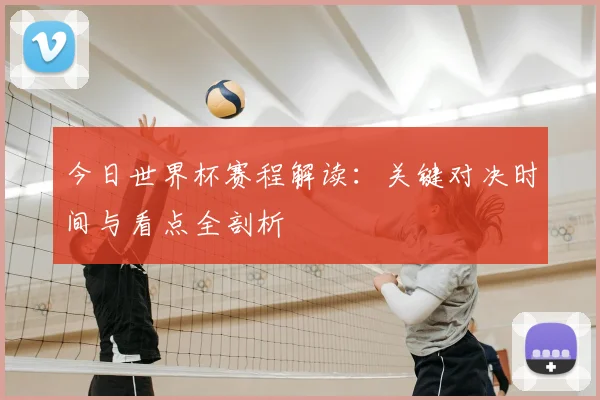 今日世界杯赛程解读：关键对决时间与看点全剖析