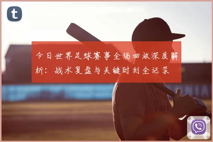 今日世界足球赛事全场回放深度解析：战术复盘与关键时刻全记录
