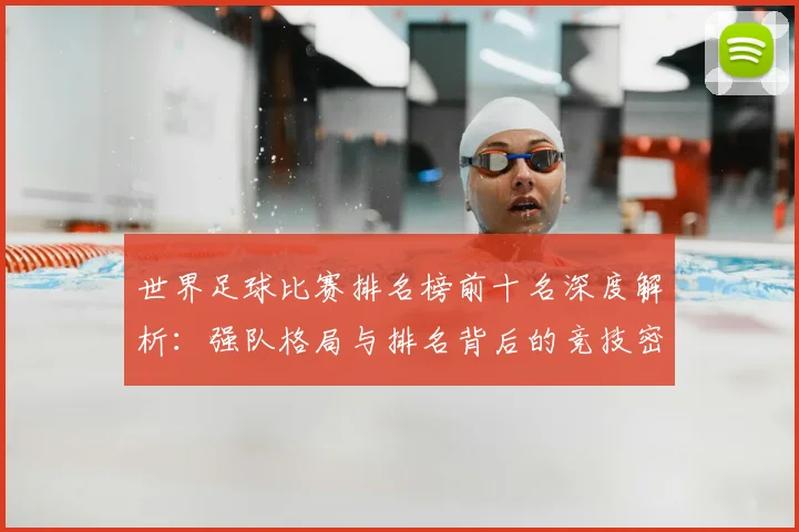 世界足球比赛排名榜前十名深度解析：强队格局与排名背后的竞技密码