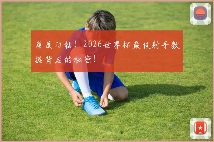 角度刁钻！2026世界杯最佳射手数据背后的秘密！