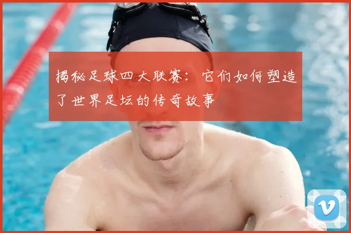 揭秘足球四大联赛:它们如何塑造了世界足坛的传奇故事