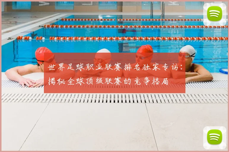 世界足球职业联赛排名独家专访：揭秘全球顶级联赛的竞争格局