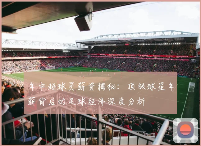 年中超球员薪资揭秘：顶级球星年薪背后的足球经济深度分析