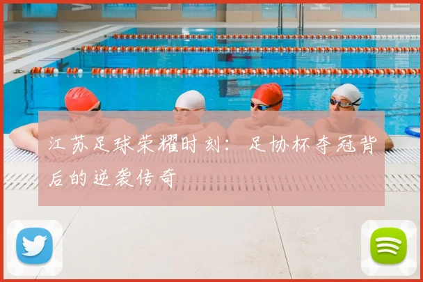 江苏足球荣耀时刻：足协杯夺冠背后的逆袭传奇