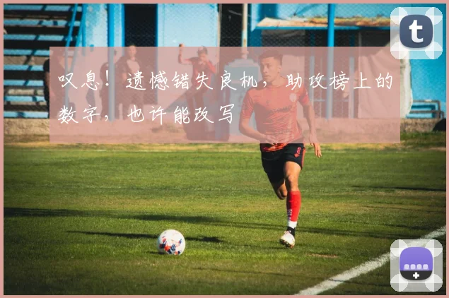叹息！遗憾错失良机，助攻榜上的数字，也许能改写