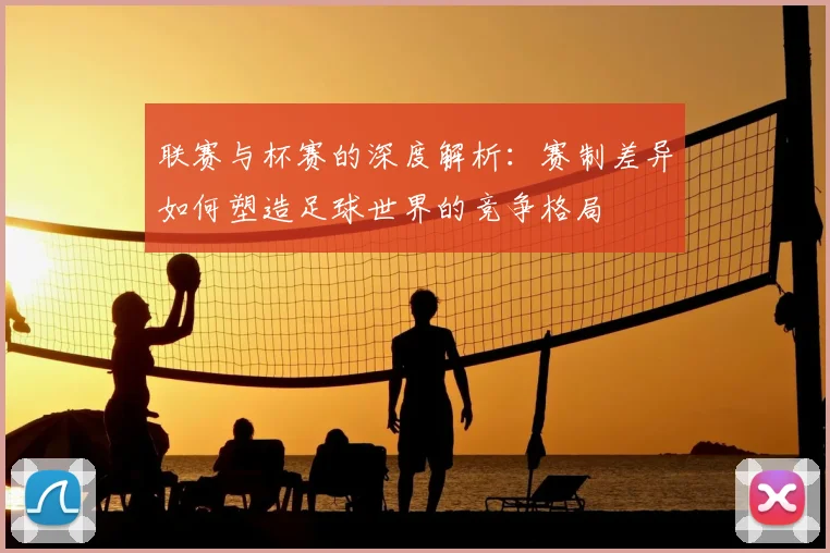 联赛与杯赛的深度解析：赛制差异如何塑造足球世界的竞争格局