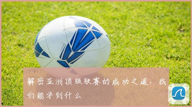 解密亚洲顶级联赛的成功之道，我们能学到什么