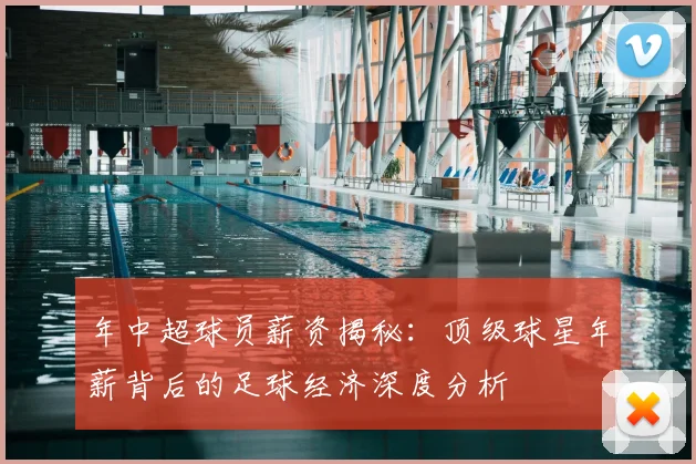 年中超球员薪资揭秘：顶级球星年薪背后的足球经济深度分析